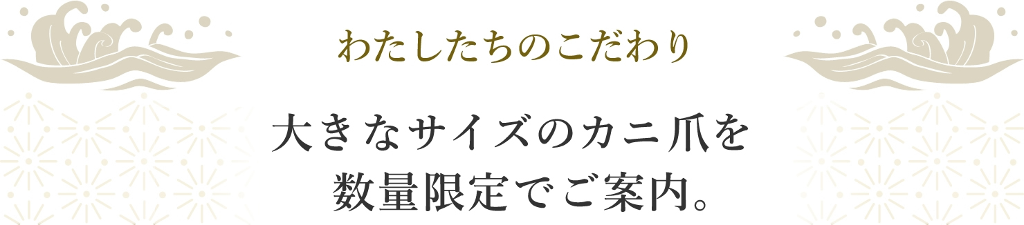 わたしたちのこだわり 大きなサイズのカニ爪を数量限定でご案内。