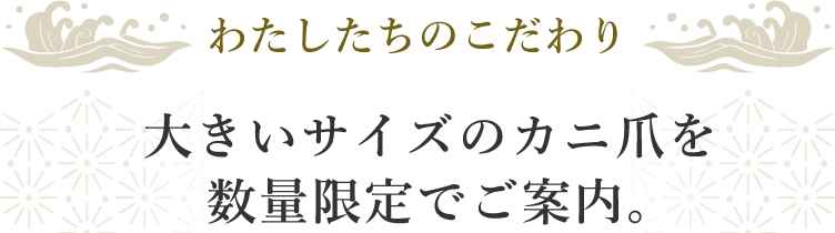 わたしたちのこだわり 大きなサイズのカニ爪を数量限定でご案内。